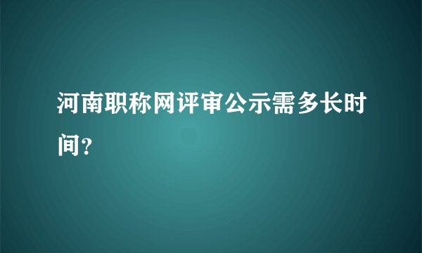 河南职称网评审公示需多长时间？