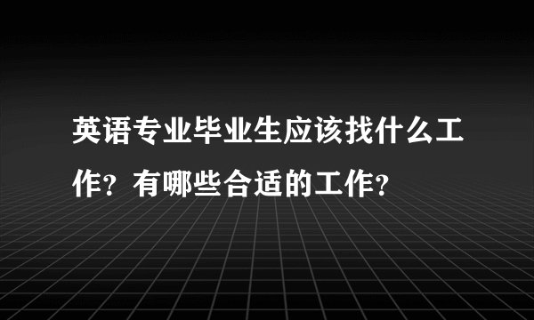 英语专业毕业生应该找什么工作？有哪些合适的工作？
