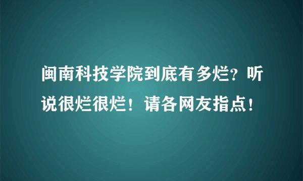 闽南科技学院到底有多烂？听说很烂很烂！请各网友指点！