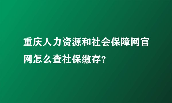 重庆人力资源和社会保障网官网怎么查社保缴存？
