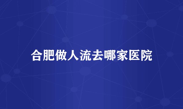 合肥做人流去哪家医院