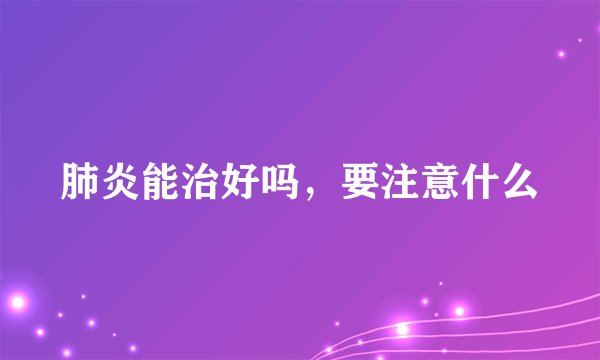 肺炎能治好吗，要注意什么