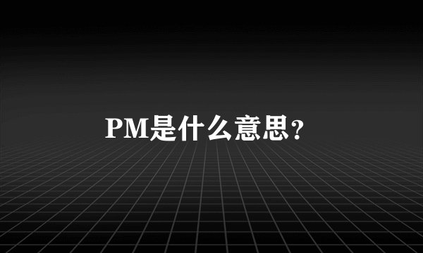 PM是什么意思？