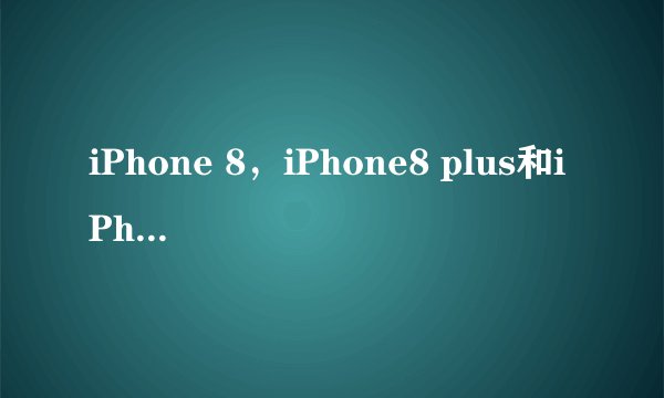 iPhone 8，iPhone8 plus和iPhone X 的尺寸大小是多少