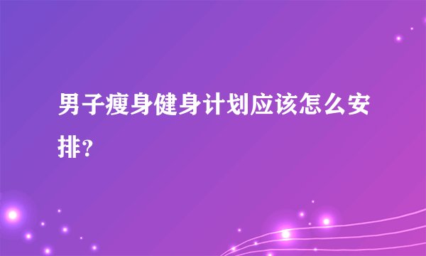 男子瘦身健身计划应该怎么安排？