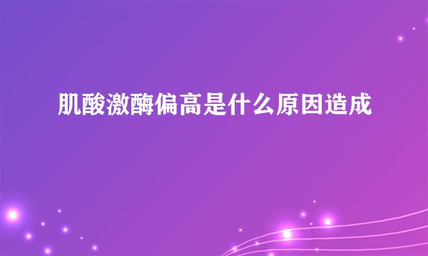 肌酸激酶偏高是什么原因造成