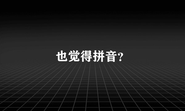 也觉得拼音？