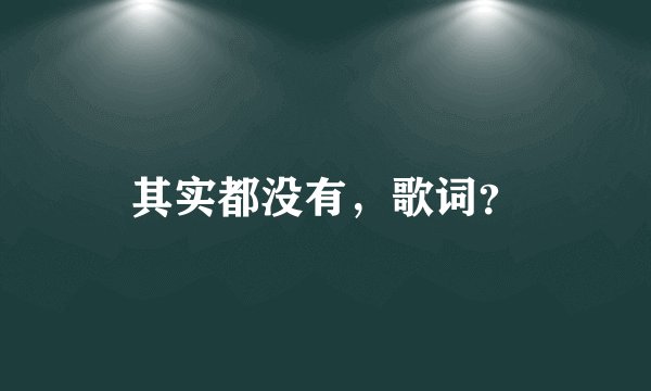 其实都没有，歌词？