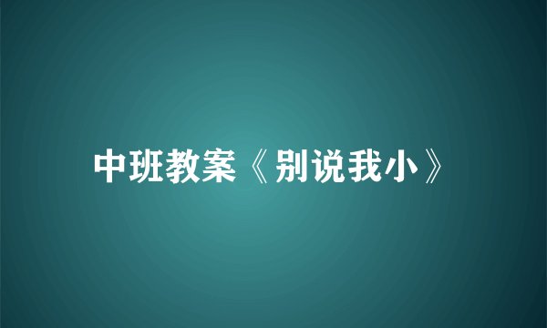 中班教案《别说我小》