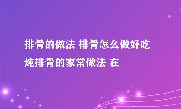 排骨的做法 排骨怎么做好吃 炖排骨的家常做法 在