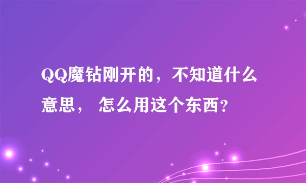 QQ魔钻刚开的，不知道什么意思， 怎么用这个东西？