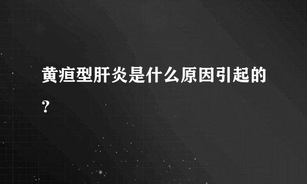 黄疸型肝炎是什么原因引起的？
