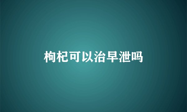 枸杞可以治早泄吗