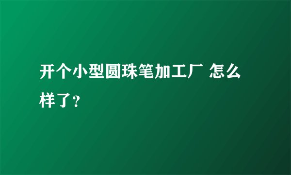开个小型圆珠笔加工厂 怎么样了？