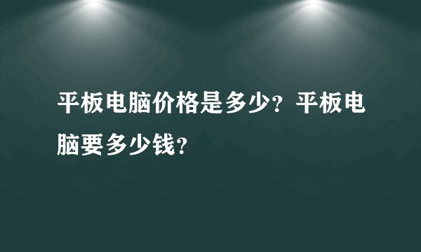 平板电脑价格是多少？平板电脑要多少钱？