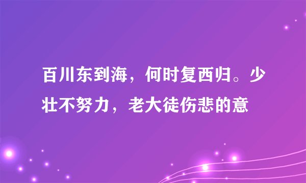百川东到海，何时复西归。少壮不努力，老大徒伤悲的意