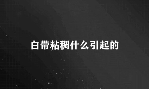 白带粘稠什么引起的