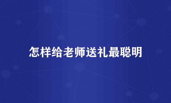 怎样给老师送礼最聪明
