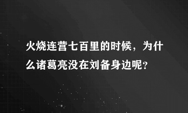 火烧连营七百里的时候，为什么诸葛亮没在刘备身边呢？