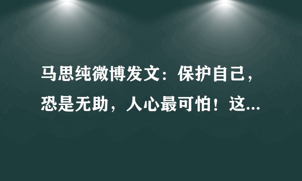马思纯微博发文：保护自己，恐是无助，人心最可怕！这是怎么了