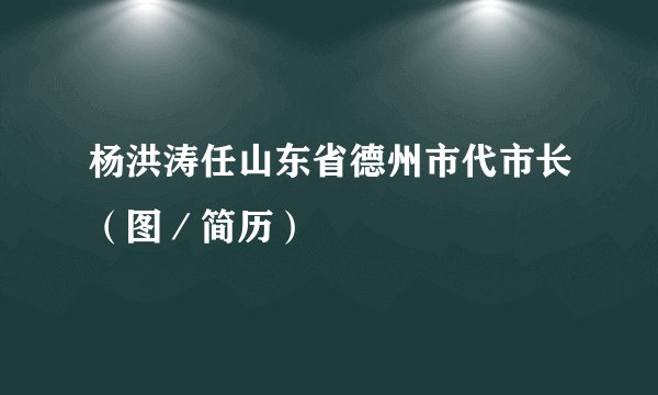 杨洪涛任山东省德州市代市长（图／简历）
