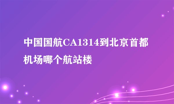 中国国航CA1314到北京首都机场哪个航站楼