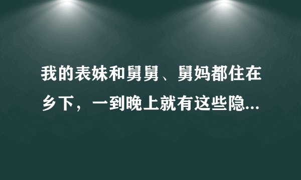 我的表妹和舅舅、舅妈都住在乡下，一到晚上就有这些隐...