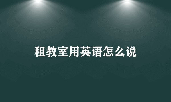 租教室用英语怎么说