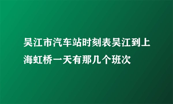 吴江市汽车站时刻表吴江到上海虹桥一天有那几个班次