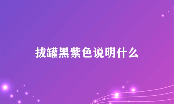 拔罐黑紫色说明什么