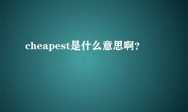 cheapest是什么意思啊？