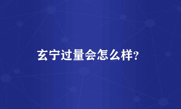 玄宁过量会怎么样？