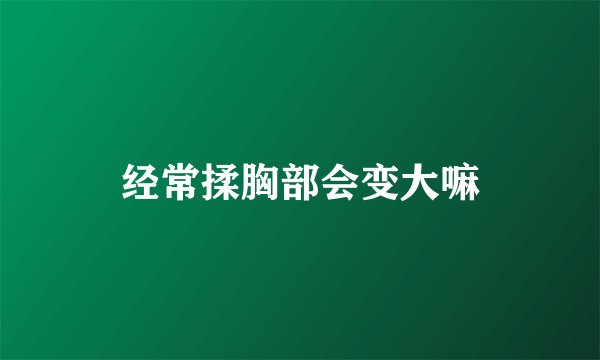 经常揉胸部会变大嘛