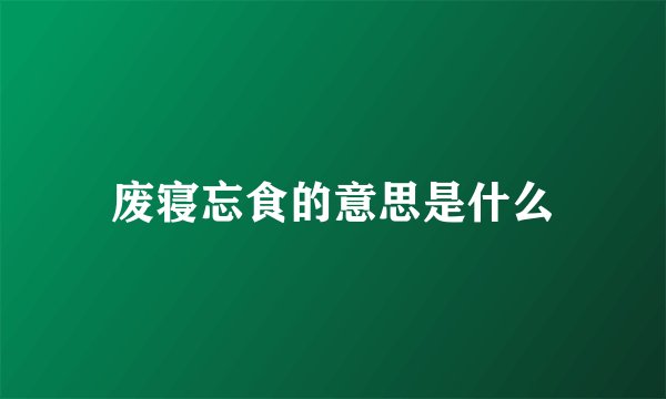 废寝忘食的意思是什么