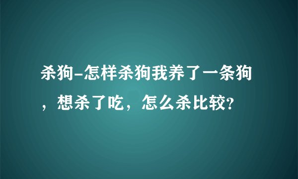 杀狗-怎样杀狗我养了一条狗，想杀了吃，怎么杀比较？