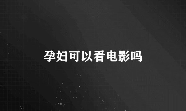 孕妇可以看电影吗