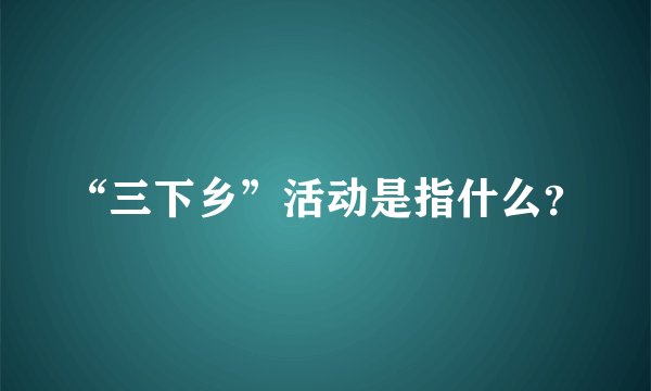“三下乡”活动是指什么？