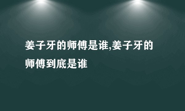 姜子牙的师傅是谁,姜子牙的师傅到底是谁