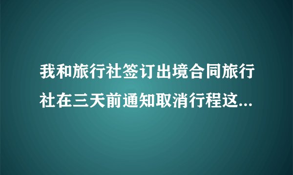我和旅行社签订出境合同旅行社在三天前通知取消行程这么赔偿？