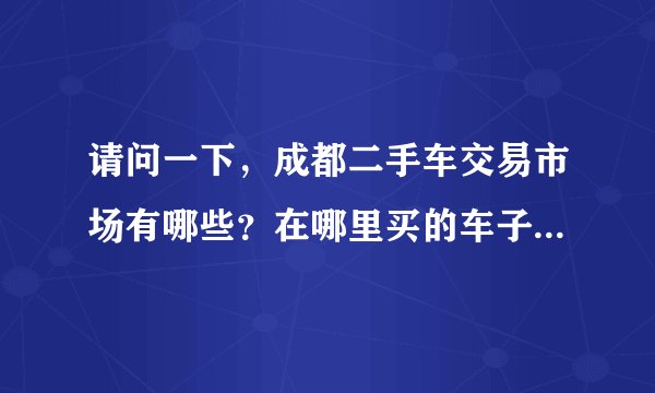 请问一下，成都二手车交易市场有哪些？在哪里买的车子好点呢？