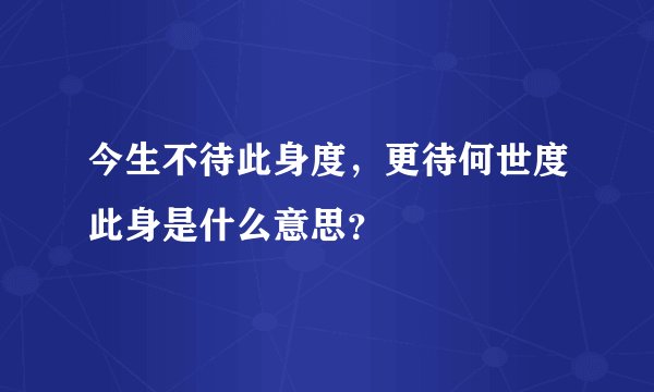 今生不待此身度，更待何世度此身是什么意思？