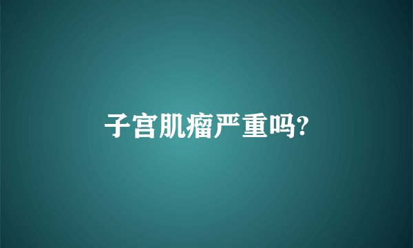 子宫肌瘤严重吗?