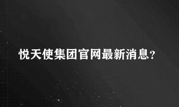 悦天使集团官网最新消息？