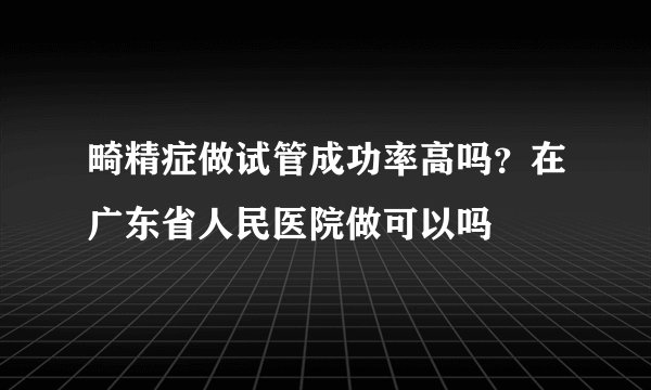 畸精症做试管成功率高吗？在广东省人民医院做可以吗