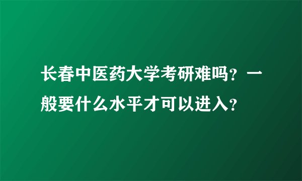 长春中医药大学考研难吗？一般要什么水平才可以进入？
