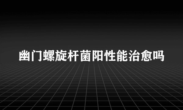 幽门螺旋杆菌阳性能治愈吗