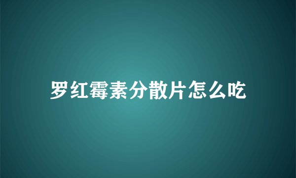 罗红霉素分散片怎么吃