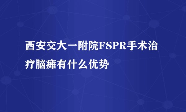 西安交大一附院FSPR手术治疗脑瘫有什么优势