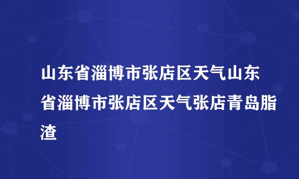 山东省淄博市张店区天气山东省淄博市张店区天气张店青岛脂渣