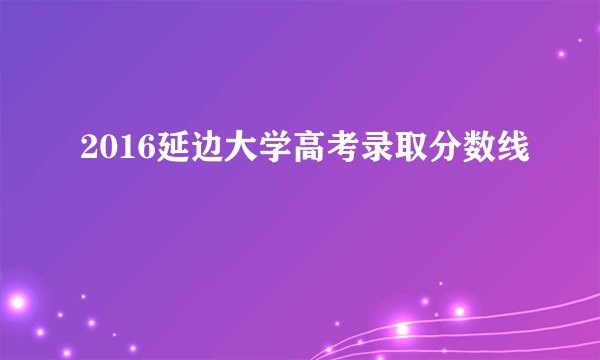 2016延边大学高考录取分数线